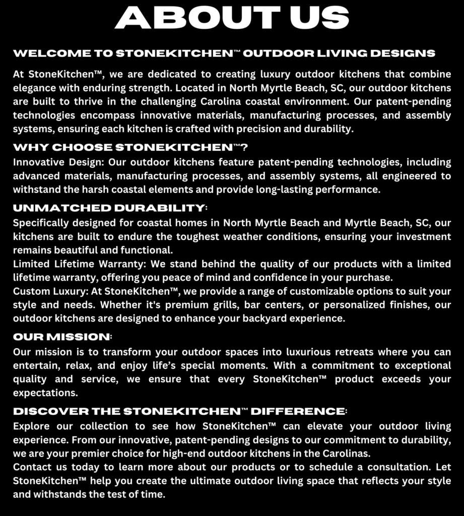 About StoneKitchen™ Outdoor Living Designs: Luxury outdoor kitchens designed for coastal homes in North Myrtle Beach and Myrtle Beach, SC. Featuring patent-pending technologies in materials, manufacturing, and assembly, with a limited lifetime warranty for durability and elegance in outdoor living spaces